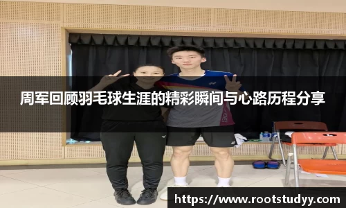 周军回顾羽毛球生涯的精彩瞬间与心路历程分享