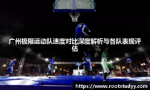 广州极限运动队速度对比深度解析与各队表现评估