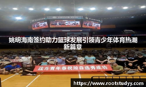 姚明海南签约助力篮球发展引领青少年体育热潮新篇章
