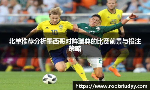 北单推荐分析墨西哥对阵瑞典的比赛前景与投注策略