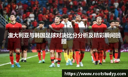 澳大利亚与韩国足球对决比分分析及精彩瞬间回顾