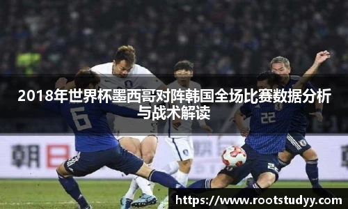 2018年世界杯墨西哥对阵韩国全场比赛数据分析与战术解读