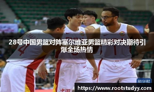28号中国男篮对阵塞尔维亚男篮精彩对决期待引爆全场热情
