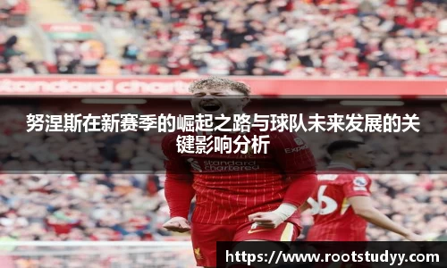 努涅斯在新赛季的崛起之路与球队未来发展的关键影响分析