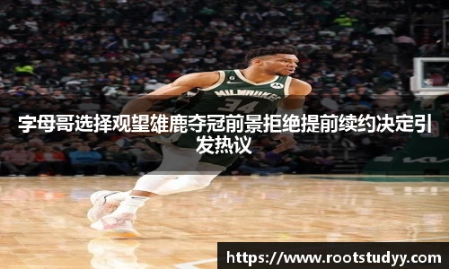 字母哥选择观望雄鹿夺冠前景拒绝提前续约决定引发热议