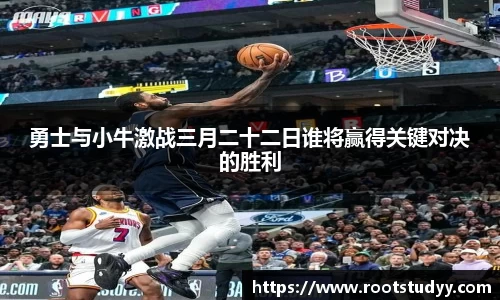 勇士与小牛激战三月二十二日谁将赢得关键对决的胜利